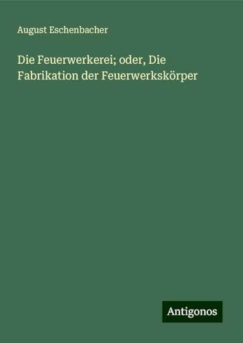 Die Feuerwerkerei; oder, Die Fabrikation der Feuerwerkskörper von Antigonos Verlag