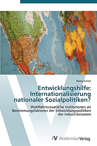 Entwicklungshilfe: Internationalisierung nationaler Sozialpolitiken?: Wohlfahrtsstaatliche Institutionen als Bestimmungsfaktoren der Entwicklungspolitiken der Industriestaaten von AV Akademikerverlag