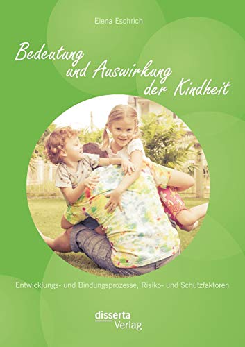Bedeutung und Auswirkung der Kindheit: Entwicklungs- und Bindungsprozesse, Risiko- und Schutzfaktoren von Disserta Verlag