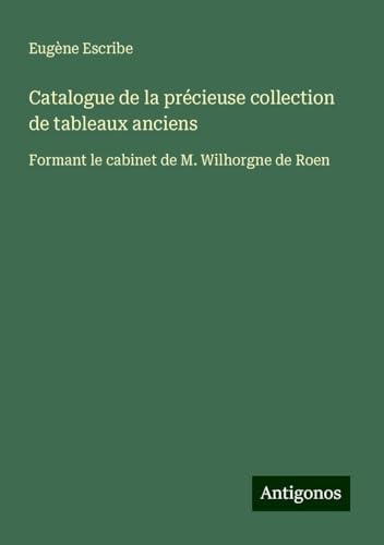 Catalogue de la précieuse collection de tableaux anciens: Formant le cabinet de M. Wilhorgne de Roen Catalogue de la précieuse collection de tableaux anciens: Formant le cabinet de M. Wilhorgne de Roen von Antigonos Verlag