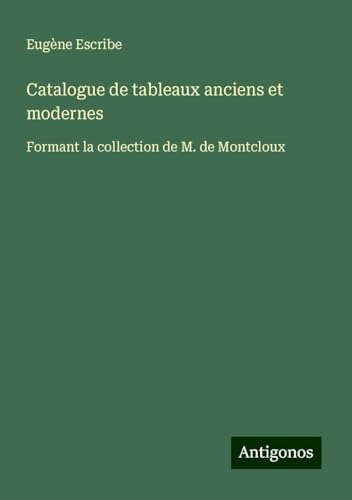 Catalogue de tableaux anciens et modernes: Formant la collection de M. de Montcloux Catalogue de tableaux anciens et modernes: Formant la collection de M. de Montcloux von Antigonos Verlag