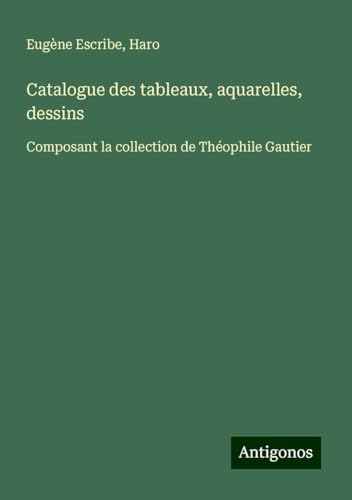Catalogue des tableaux, aquarelles, dessins: Composant la collection de Théophile Gautier Catalogue des tableaux, aquarelles, dessins: Composant la collection de Théophile Gautier von Antigonos Verlag