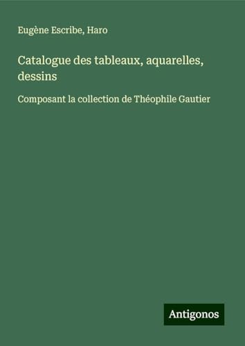Catalogue des tableaux, aquarelles, dessins: Composant la collection de Théophile Gautier Catalogue des tableaux, aquarelles, dessins: Composant la collection de Théophile Gautier von Antigonos Verlag