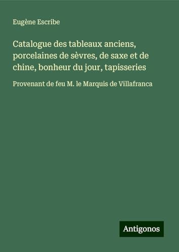 Catalogue des tableaux anciens, porcelaines de sèvres, de saxe et de chine, bonheur du jour, tapisseries: Provenant de feu M. le Marquis de Villafranca Catalogue des tableaux anciens, porcelaines de sèvres, de saxe et de chine, bonheur du jour, tapisseries: Provenant de feu M. le Marquis de Villafranca von Antigonos Verlag