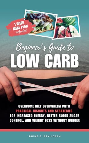 Beginner's Guide to Low Carb: Overcome Diet Overwhelm with Practical Insights and Strategies for Increased Energy Better Blood Sugar Control, and Weight Loss without Hunger