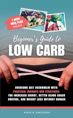 Beginner's Guide to Low Carb: Overcome Diet Overwhelm with Practical Insights and Strategies for Increased Energy Better Blood Sugar Control, and Weight Loss without Hunger