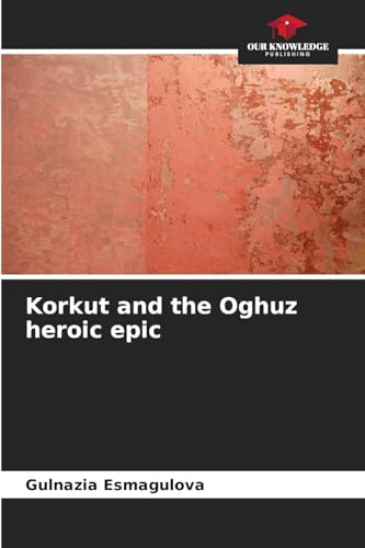 Korkut and the Oghuz heroic epic: DE von Our Knowledge Publishing