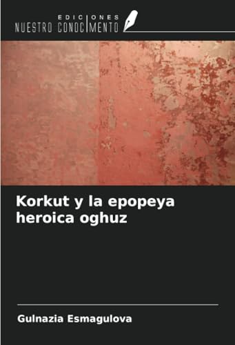 Korkut y la epopeya heroica oghuz von Ediciones Nuestro Conocimiento