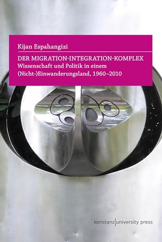 Der Migration-Integration-Komplex: Wissenschaft und Politik in einem (Nicht-)Einwanderungsland, 1960-2010