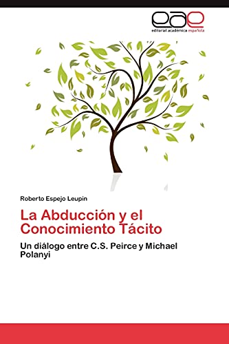 La Abducción y el Conocimiento Tácito: Un diálogo entre C.S. Peirce y Michael Polanyi von EAE Editorial Academia Espanola