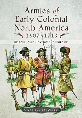 Armies of Early Colonial North America 1607 - 1713: History, Organization and Uniforms