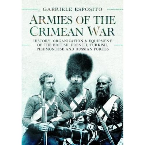 Armies of the Crimean War, 1853-1856: History, Organization and Equipment of the British, French, Turkish, Piedmontese and Russian Forces