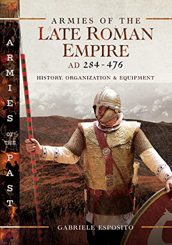 Armies of the Late Roman Empire AD 284 to 476: History, Organization and Equipment (Armies of the Past)