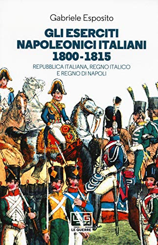 Gli eserciti napoleonici italiani 1800-1815. Repubblica Italiana, Regno italico e Regno di Napoli (Le guerre) von LEG Edizioni