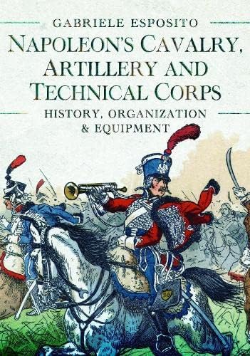 Napoleon's Cavalry, Artillery and Technical Corps 1799–1815: History, Organization and Equipment