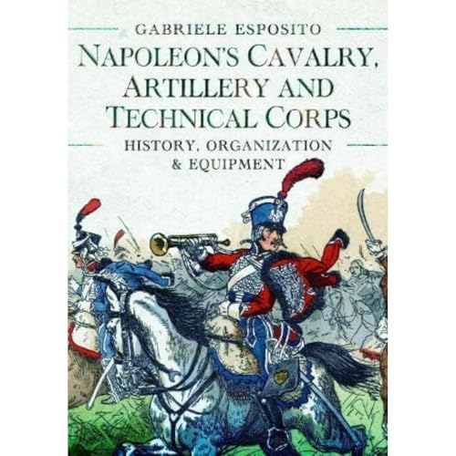 Napoleon's Cavalry, Artillery and Technical Corps 1799–1815: History, Organization and Equipment