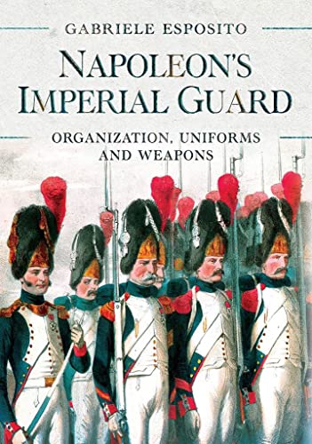 Napoleon's Imperial Guard: Organization, Uniforms and Weapons Napoleon's Imperial Guard: Organization, Uniforms and Weapons