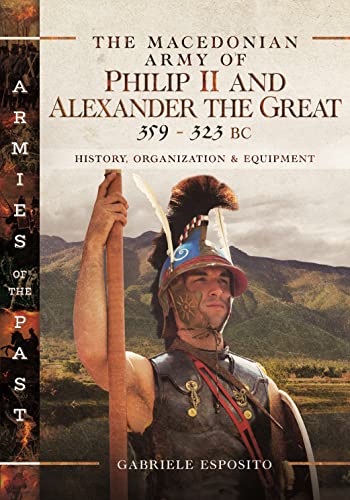 The Macedonian Army of Philip II and Alexander the Great, 359-323 Bc: History, Organization and Equipment (Armies of the Past) The Macedonian Army of Philip II and Alexander the Great, 359-323 Bc: History, Organization and Equipment (Armies of the Past)