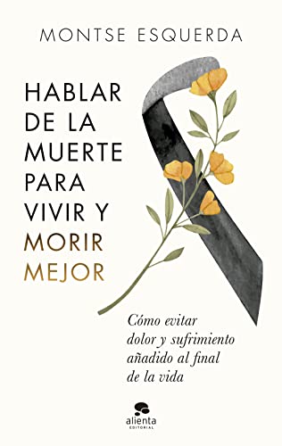 Hablar de la muerte para vivir y morir mejor: Cómo evitar dolor y sufrimiento añadido al final de la vida (Alienta)