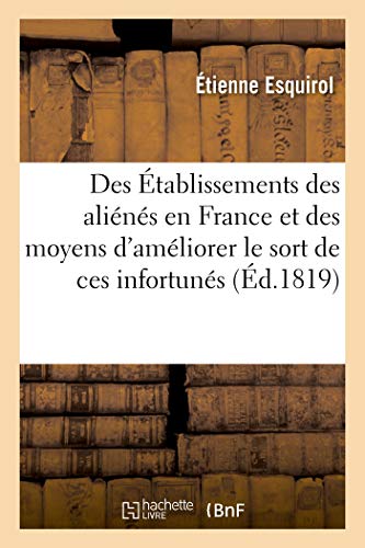 Des Établissements des aliénés en France et des moyens d'améliorer le sort de ces infortunés: Mémoire Présenté À S. E. Le Ministre de l'Intérieur En Septembre 1818,