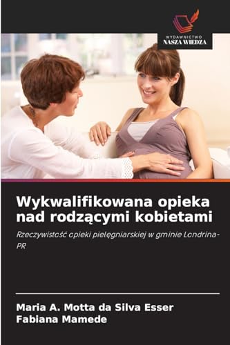 Wykwalifikowana opieka nad rodz¿cymi kobietami: Rzeczywisto¿¿ opieki piel¿gniarskiej w gminie Londrina-PR von Wydawnictwo Nasza Wiedza