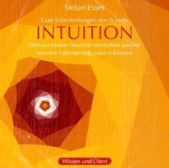 Intuition: Gute Entscheidungen durch mehr Intuition. Wie wir unsere Intuition verstärken und für unseren Lebenserfolg nutzen können