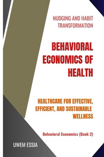 BEHAVIORAL ECONOMICS OF HEALTH: Healthcare for Effective, Efficient, and Sustainable Wellness BEHAVIORAL ECONOMICS OF HEALTH: Healthcare for Effective, Efficient, and Sustainable Wellness