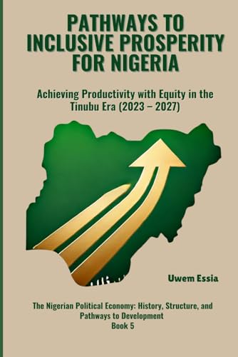 PATHWAYS TO INCLUSIVE PROSPERITY FOR NIGERIA: Achieving Productivity with Equity in the Tinubu Era (2023 -2027) (The Nigerian Political Economy: ... and Pathways to Development, Band 5) von Independently published