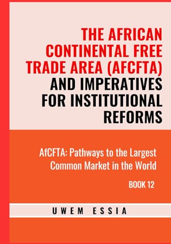 THE AFRICAN CONTINENTAL FREE TRADE AREA (AFCFTA) AND IMPERATIVES FOR INSTITUTIONAL REFORMS: AfCFTA: Pathways to the Largest Common Market in the World Book 12 von Independently published