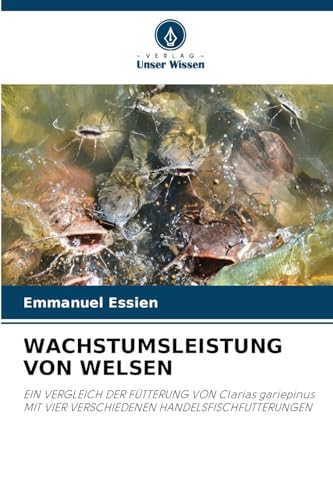 WACHSTUMSLEISTUNG VON WELSEN: EIN VERGLEICH DER FÜTTERUNG VON Clarias gariepinus MIT VIER VERSCHIEDENEN HANDELSFISCHFUTTERUNGEN von Verlag Unser Wissen