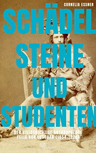 Schädel, Steine und Studenten: Der vielschichtige Anthropologe Felix von Luschan (1854-1924) von Vergangenheitsverlag