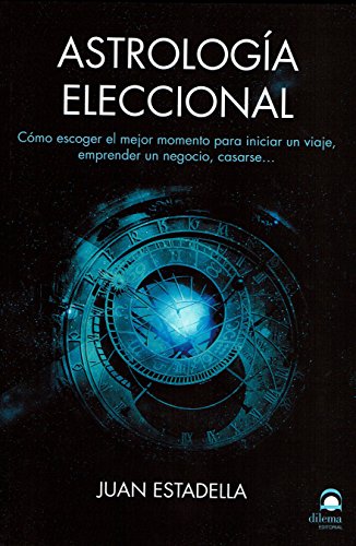 Astrología eleccional : cómo escoger el mejor momento para iniciar un viaje, emprender un negocio, casarse--