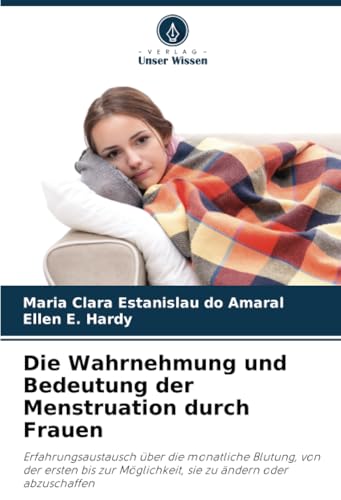 Die Wahrnehmung und Bedeutung der Menstruation durch Frauen: Erfahrungsaustausch über die monatliche Blutung, von der ersten bis zur Möglichkeit, sie zu ändern oder abzuschaffen von Verlag Unser Wissen