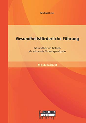Gesundheitsförderliche Führung: Gesundheit im Betrieb als lohnende Führungsaufgabe von Bachelor + Master Publishing