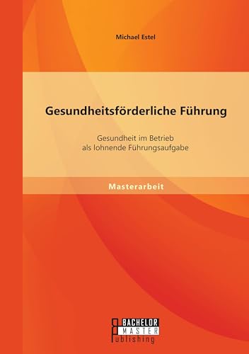 Gesundheitsförderliche Führung: Gesundheit im Betrieb als lohnende Führungsaufgabe von Bachelor + Master Publishing