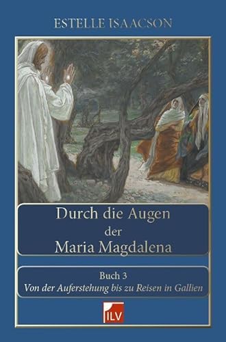 Durch die Augen der Maria Magdalena. Buch III: Von der Auferstehung bis zu Reisen in Gallien von IL-Verlag GmbH