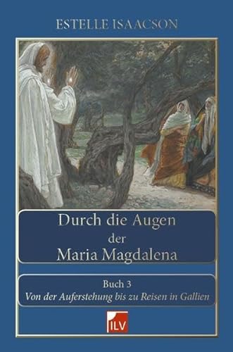 Durch die Augen der Maria Magdalena. Buch III: Von der Auferstehung bis zu Reisen in Gallien