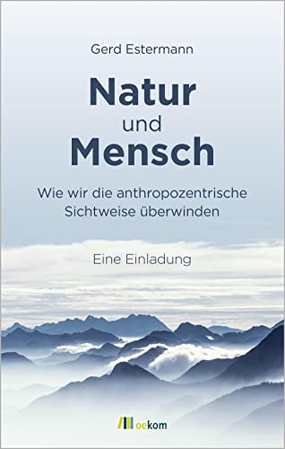 Natur und Mensch: Wie wir die anthropozentrische Sichtweise überwinden. Eine Einladung von Oekom Verlag GmbH