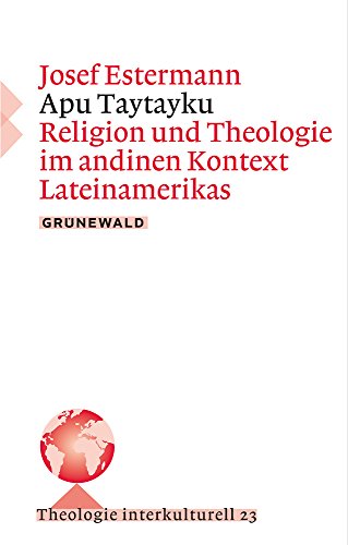 Apu Taytayku: Religion und Theologie im andinen Kontext Lateinamerikas (Theologie interkulturell, Band 23, Band 23) von Matthias Grunewald Verlag