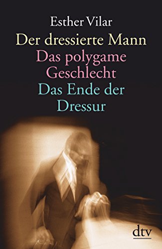 Der dressierte Mann. Das polygame Geschlecht. Das Ende der Dressur