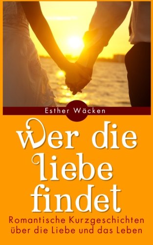 Wer die Liebe findet: Romantische Kurzgeschichten über die Liebe und das Leben von Roman Verlag