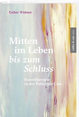 Mitten im Leben bis zum Schluss: Kunsttherapie in der Palliative Care (rüffer&rub cares) von Rffer&Rub Sachbuchverlag