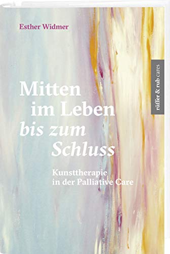 Mitten im Leben bis zum Schluss: Kunsttherapie in der Palliative Care (rüffer&rub cares)