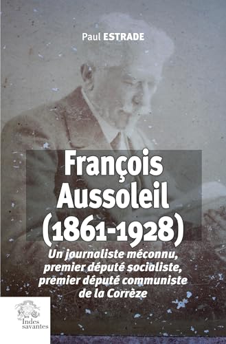 François Aussoleil (1861-1928): Un journaliste méconnu, premier député socialiste, premier député communiste de la Corrèze von INDES SAVANTES
