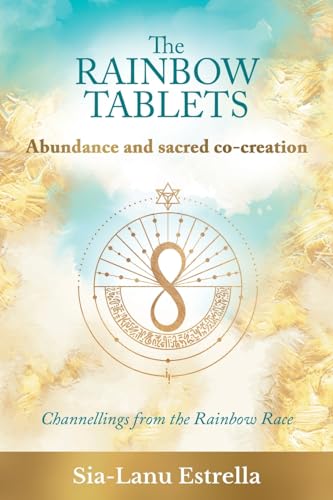 The Rainbow Tablets: Abundance and Sacred Co-Creation: Channellings from the Rainbow Race The Rainbow Tablets: Abundance and Sacred Co-Creation: Channellings from the Rainbow Race