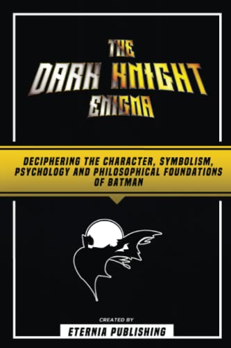 The Dark Knight Enigma - Deciphering The Character, Symbolism, Psychology, And Philosophical Foundations Of Batman