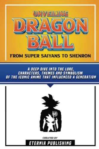 Unveiling Dragon Ball - From Super Saiyans To Shenron: A Deep Dive Into The Lore, Characters, Themes And Symbolism Of The Iconic Anime That Influenced A Generation von PublishDrive
