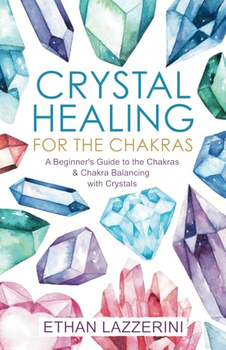 Crystal Healing For The Chakras: A Beginners Guide To The Chakras And Chakra Balancing With Crystals