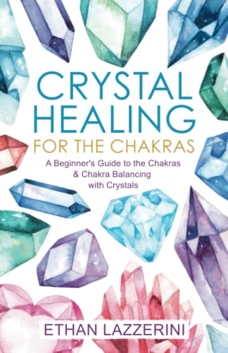 Crystal Healing For The Chakras: A Beginners Guide To The Chakras And Chakra Balancing With Crystals