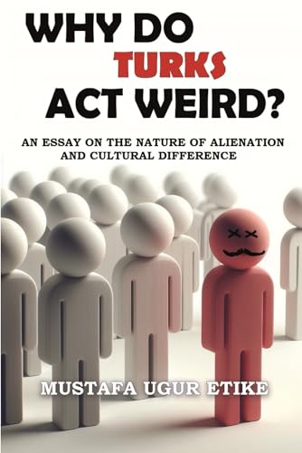 Why Do Turks Act Weird?: An Essay on the Nature of Alienation and Cultural Difference Why Do Turks Act Weird?: An Essay on the Nature of Alienation and Cultural Difference